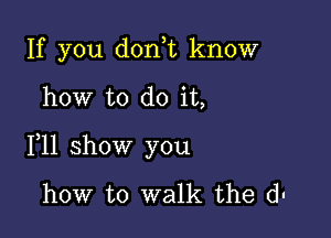 If you donot know

how to do it,

111 show you

how to walk the d.