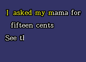 I asked my mama for

f if teen cents

See t1