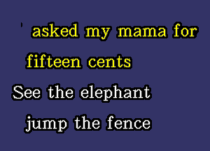 asked my mama for

f if teen cents

See the elephant

jump the fence