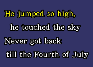 He jumped so high,

he touched the sky
Never got back
till the Fourth of July