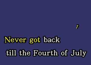 Never got back
till the Fourth of July