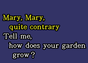 Mary, Mary,
quite contrary

Tell me,

how does your garden
grow?