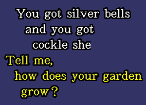 You got silver bells
and you got
cockle she

Tell me,
how does your garden

grow ?