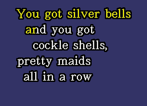 You got silver bells
and you got
cockle shells,

pretty maids
all in a row