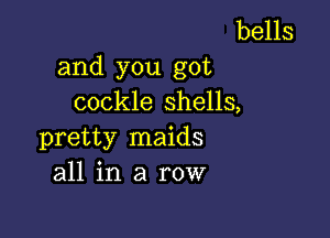 bells
and you got
cockle shells,

pretty maids
all in a row