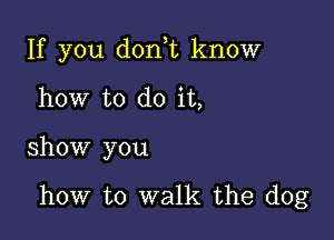 If you dorft know
how to do it,

show you

how to walk the dog