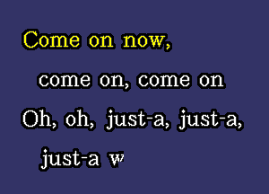 Come on now,

come on, come on

Oh, oh, just-a, just-a,

just-a w