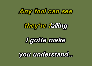 Any fool can see

they're falling

I gotta make

you understand