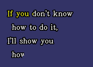 If you donot know

how to do it,

111 show you

how