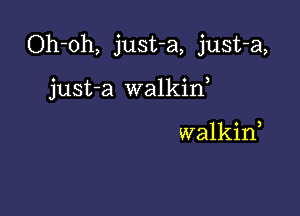 Oh-oh, just-a, just-a,

just-a walkid

walkid