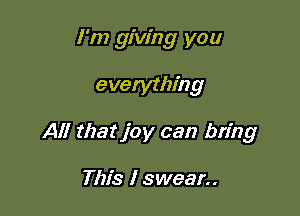 I'm giving you

everythin g

All that joy can bring

This I swear..