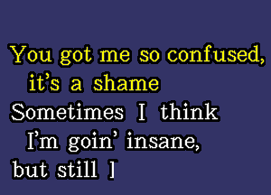 You got me so confused,
ifs a shame

Sometimes I think
Fm goin insane,
but still 1