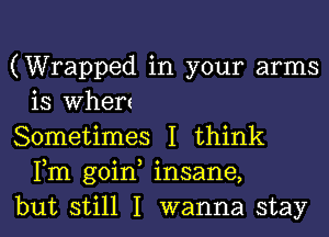 (Wrapped in your arms
is Where

Sometimes I think
Fm goin, insane,

but still I wanna stay