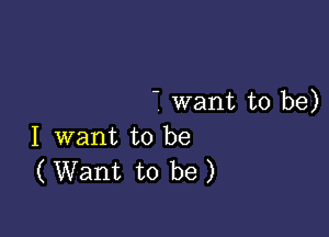 - want to be)

I want to be
( Want to be )