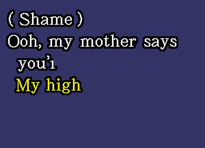 ( Shame )
Ooh, my mother says
youH

My high