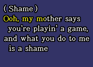 ( Shame )
Ooh, my mother says
youTe playin a game,

and What you do to me
is a shame