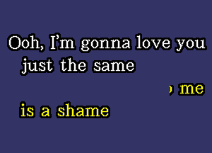 Ooh, Fm gonna love you
just the same

) me
is a shame