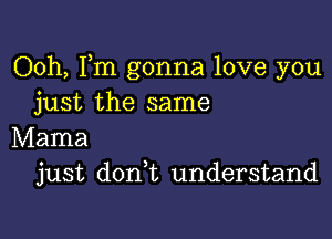 Ooh, Fm gonna love you
just the same

Mama
just don t understand