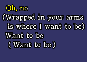 Oh, no
(Wrapped in your arms
is where I want to be)

Want to be
( Want to be)