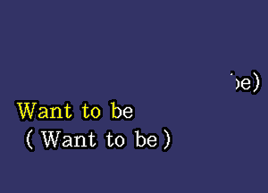 Want to be
( Want to be)