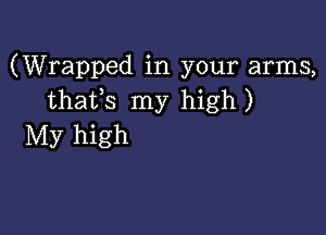 (Wrapped in your arms,
thafs my high)

My high