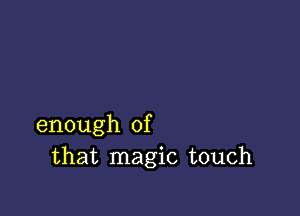 enough of
that magic touch