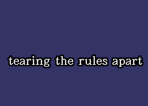 tearing the rules apart