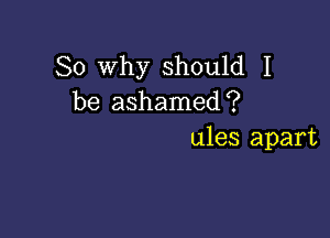 So why should I
be ashamed?

ules apart