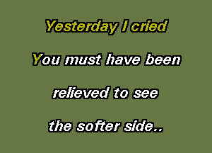 Yesterday I cried

You must have been
relieved to see

the softer side..