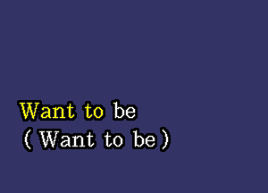 Want to be
( Want to be)