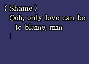 ( Shame )
Ooh, only love can be
to blame, mm