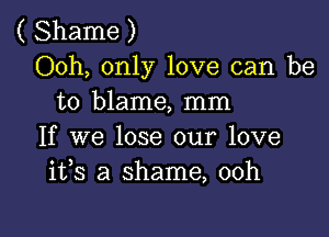 ( Shame )
Ooh, only love can be
to blame, mm

If we lose our love
1133 a shame, 00h