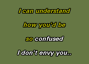 I can understand
how you'd be

so confused

I don't envy you..