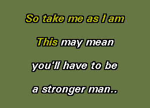 So take me as I am

This may mean

you'll have to be

a stronger 38!?