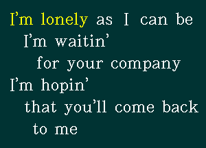 Fm lonely as I can be
Fm waitin,
for your company

Fm hopin
that youql come back
to me