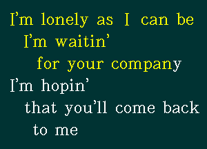 Fm lonely as I can be
Fm waitin,
for your company

Fm hopin
that youql come back
to me