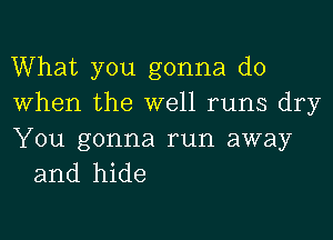 What you gonna do
When the well runs dry

You gonna run away
and hide