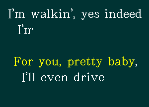 Fm walkinZ yes indeed
1,1)

For you, pretty baby,
F11 even drive