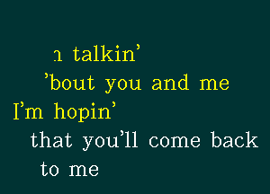 1 talkid
)bout you and me

Fm hopin
that youql come back
to me