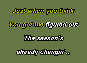 Just when you think
You got me figured out

The season's

already changin