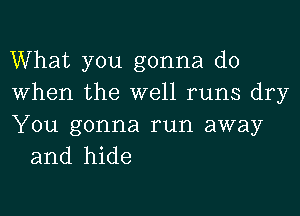 What you gonna do
When the well runs dry

You gonna run away
and hide