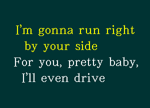 Fm gonna run right
by your side

For you, pretty baby,
F11 even drive