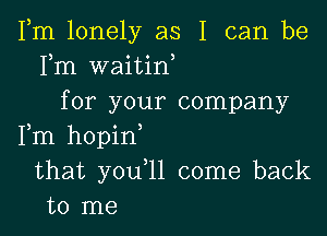 Fm lonely as I can be
Fm waitin,
for your company

Fm hopin
that youql come back
to me