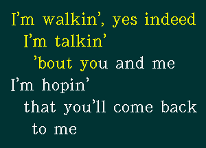 Fm walkim yes indeed
Fm talkiw
,bout you and me
Fm hopin
that you,ll come back
to me