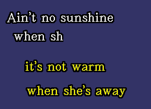 Ain,t no sunshine
when sh

ifs not warm

when sheb away