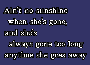 Ain t n0 sunshine
When she,s gone,

and she,s
always gone too long

anytime she goes away