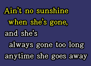 Ain t n0 sunshine
When she,s gone,

and she,s
always gone too long

anytime she goes away