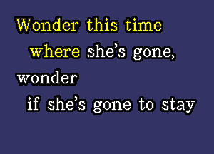 Wonder this time
where she s gone,
wonder

if she,s gone to stay