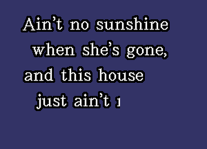 Ain t n0 sunshine

when she s gone,

and this house
just ain,t 1