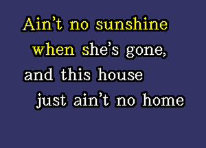 Ain t n0 sunshine

when she s gone,

and this house

just ain,t no home